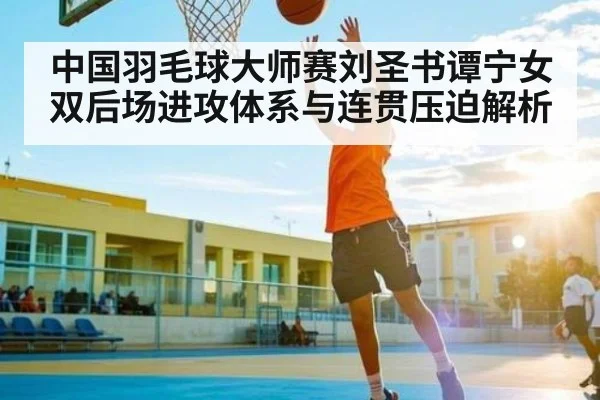 中国羽毛球大师赛刘圣书谭宁女双后场进攻体系与连贯压迫解析