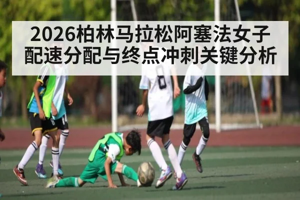 2026柏林马拉松阿塞法女子配速分配与终点冲刺关键分析