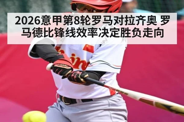 2026意甲第8轮罗马对拉齐奥 罗马德比锋线效率决定胜负走向