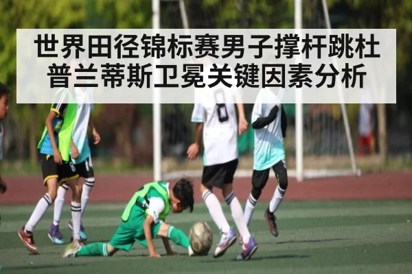 世界田径锦标赛男子撑杆跳杜普兰蒂斯卫冕关键因素分析